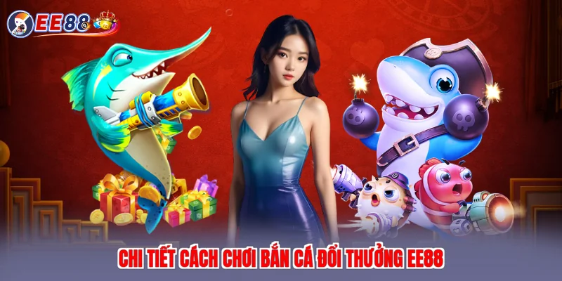 Chi tiết cách chơi bắn cá đổi thưởng EE88