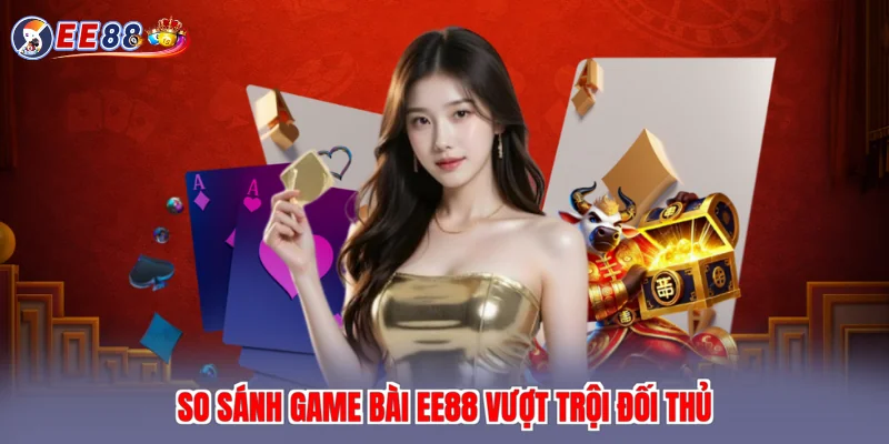 So sánh game bài EE88 vượt trội đối thủ